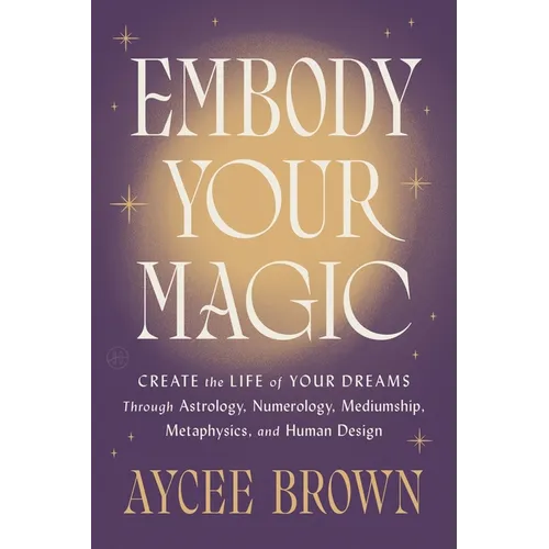 Embody Your Magic: Create the Life of Your Dreams Through Astrology, Numerology, Mediumship, Metaphysics, and Human Design
