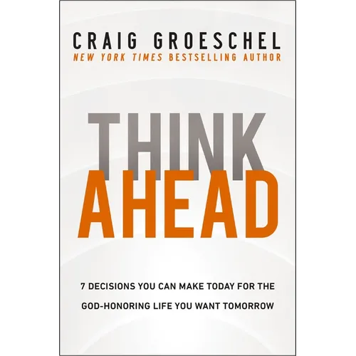 Think Ahead: 7 Decisions You Can Make Today for the God-Honoring Life You Want Tomorrow