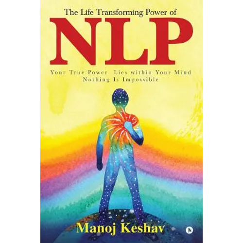The Life Transforming Power of Nlp: Your True Power Lies Within Your Mind. Nothing Is Impossible