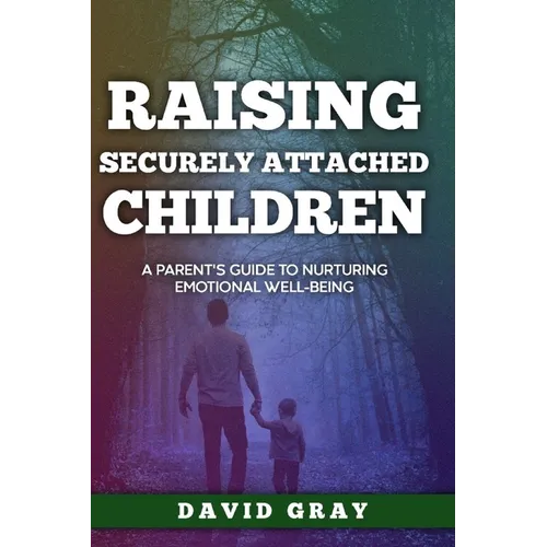 Raising Securely Attached Children: A Parent's Guide To Nurturing Emotional Well-Being
