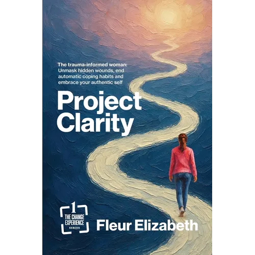 Project Clarity: The trauma-informed woman: Unmask hidden wounds, end automatic coping habits and embrace your authentic self
