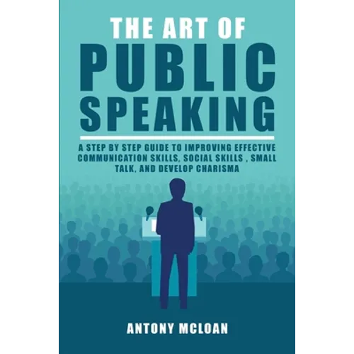 The Art of Public Speaking: A Step by Step Guide to Improving Effective Communication Skills, Social Skills, Small Talk, and Develop Charisma
