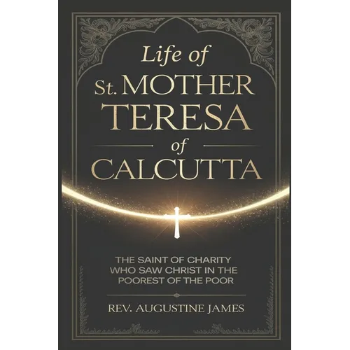 Life of St. Mother Teresa of Calcutta: The Saint of Charity Who Saw Christ in the Poorest of the Poor