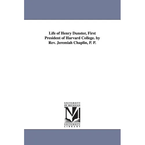 Life of Henry Dunster, First President of Harvard College. by Rev. Jeremiah Chaplin, P. P.