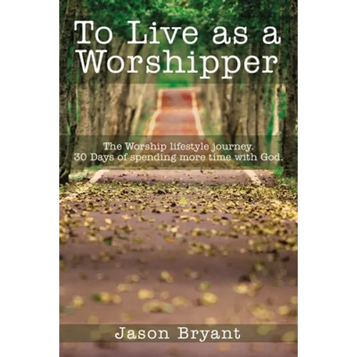 To Live as a Worshipper: The Worship Lifestyle Journey. 30 Days of Spending More Time with God.