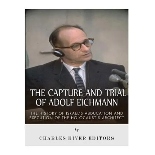 The Capture and Trial of Adolf Eichmann: The History of Israel's Abduction and Execution of the Holocaust's Architect
