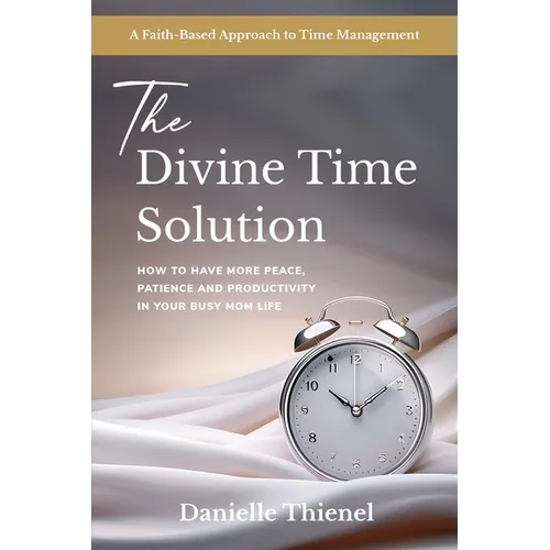 The Divine Time Solution: How to Have More Peace, Patience and Productivity in Your Busy Mom Life