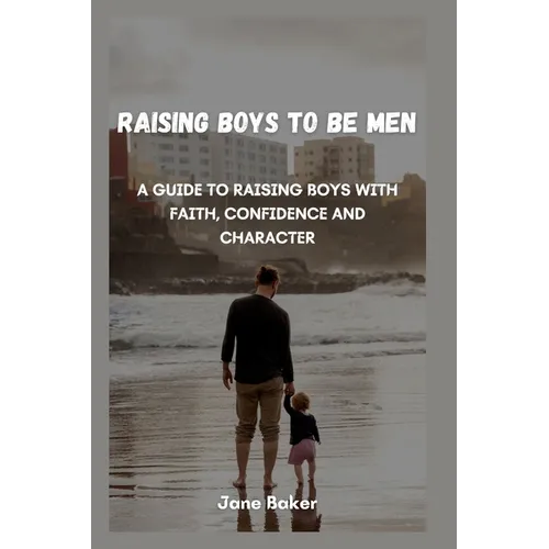 Raising boys to be men: A guide to raising boys with faith, confidence and character.