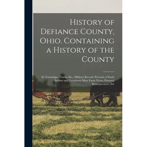 History of Defiance County, Ohio. Containing a History of the County; its Townships, Towns, Etc.; Military Record; Portraits of Early Settlers and Pro