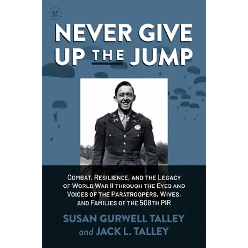Never Give Up the Jump: Combat, Resilience, and the Legacy of World War II Through the Eyes and Voices of the Paratroopers, Wives, and Families of the