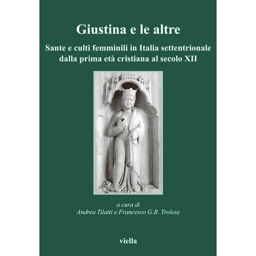 Giustina E Le Altre: Sante E Culti Femminili in Italia Settentrionale Dalla Prima Eta Cristiana Al Secolo XII