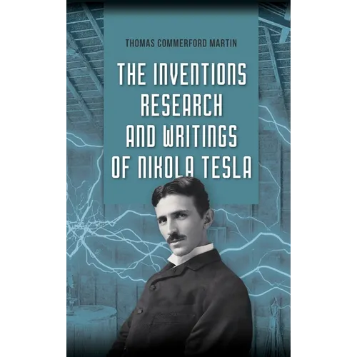 The Inventions, Research, and Writings of Nikola Tesla: The Illustrated Classic 1894 Collection of Lectures, Patents, and Papers by Nikola Tesla