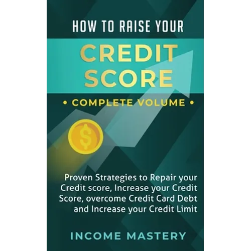 How to Raise Your Credit Score: Proven Strategies to Repair Your Credit Score, Increase Your Credit Score, Overcome Credit Card Debt and Increase Your
