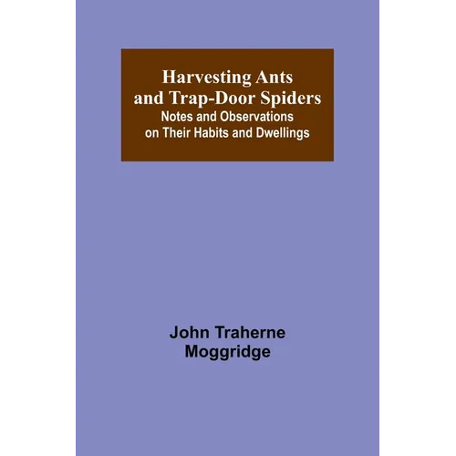 Harvesting Ants and Trap-Door Spiders; Notes and Observations on Their Habits and Dwellings