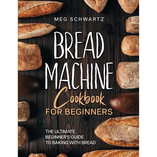 Bread Machine Cookbook for Beginners: The Ultimate Beginner's Guide to Baking with Bread Machines