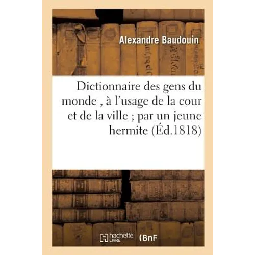 Dictionnaire des gens du monde, à l'usage de la cour et de la ville par un jeune hermite.: Seconde édition, revue, corrigée et considérablement augmen