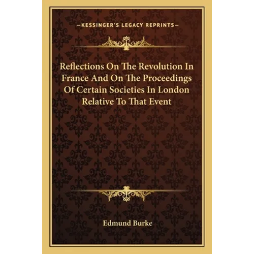 Reflections On The Revolution In France And On The Proceedings Of Certain Societies In London Relative To That Event