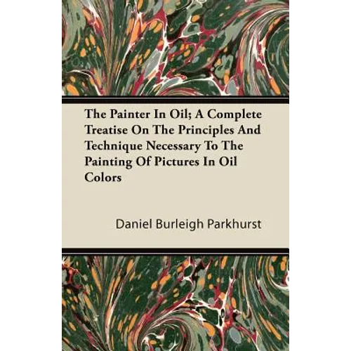 The Painter In Oil; A Complete Treatise On The Principles And Technique Necessary To The Painting Of Pictures In Oil Colors