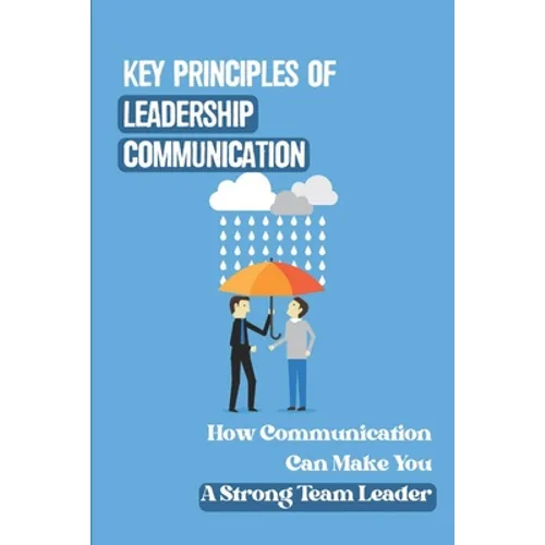 Key Principles Of Leadership Communication: How Communication Can Make You A Strong Team Leader: Breaking Down The Communication Barrier