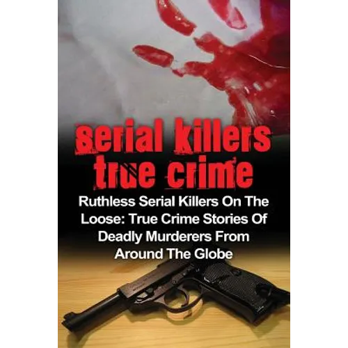 Serial Killers True Crime: Ruthless Serial Killers On The Loose: True Crime Stories Of Deadly Murderers From Around The Globe