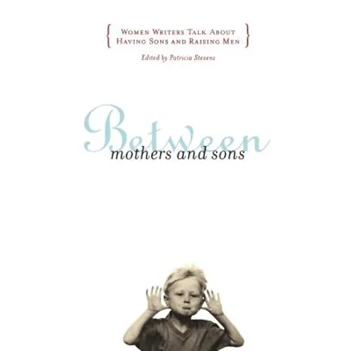 Between Mothers and Sons: Women Writers Talk about Having Sons and Raising Men