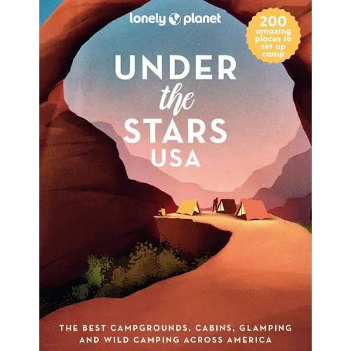 Lonely Planet Under the Stars USA: 200 Amazing Places Beneath the Night Sky Wild Camping to Cabins & Huts Best Sights & Activities Nearby Plus Trip Pl