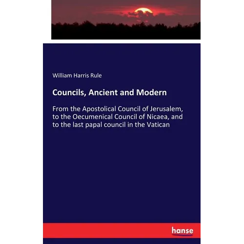 Councils, Ancient and Modern: From the Apostolical Council of Jerusalem, to the Oecumenical Council of Nicaea, and to the last papal council in the Va