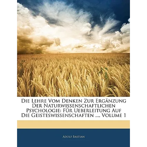 Die Lehre Vom Denken Zur Ergänzung Der Naturwissenschaftlichen Psychologie: Für Ueberleitung Auf Die Geisteswissenschaften ..., Volume 1