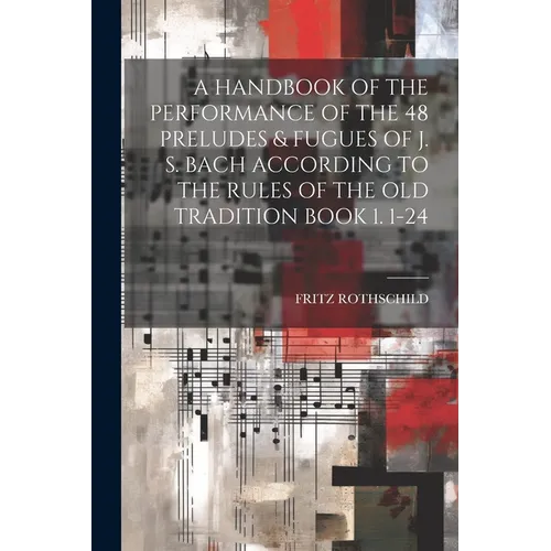 A Handbook of the Performance of the 48 Preludes & Fugues of J. S. Bach According to the Rules of the Old Tradition Book 1. 1-24