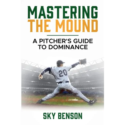 Mastering the Mound: A Pitcher's Guide to Dominance (The Ultimate Baseball Mastery Series Mastering Every Position and Aspect of Baseball)