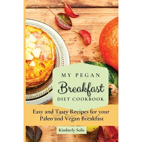 My Pegan Breakfast Diet Cookbook: Easy and Tasty Recipes for your Paleo and Vegan Breakfast
