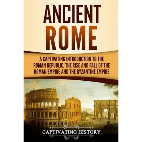 Ancient Rome: A Captivating Introduction to the Roman Republic, The Rise and Fall of the Roman Empire, and The Byzantine Empire