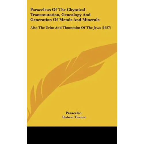 Paracelsus Of The Chymical Transmutation, Genealogy And Generation Of Metals And Minerals: Also The Urim And Thummim Of The Jews (1657)