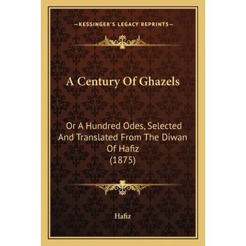 A Century Of Ghazels: Or A Hundred Odes, Selected And Translated From The Diwan Of Hafiz (1875)