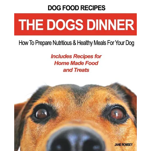Dog Food Recipes, The Dogs Dinner: How to Prepare Nutritious and Healthy Meals for Your Dog. Includes Recipes For Home Made Food and Treats