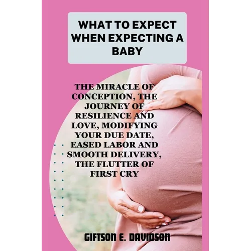 What to Expect When Expecting a Baby: the miracle of conception, the journey of resilience and love, modifying your due date, eased labor and smooth d