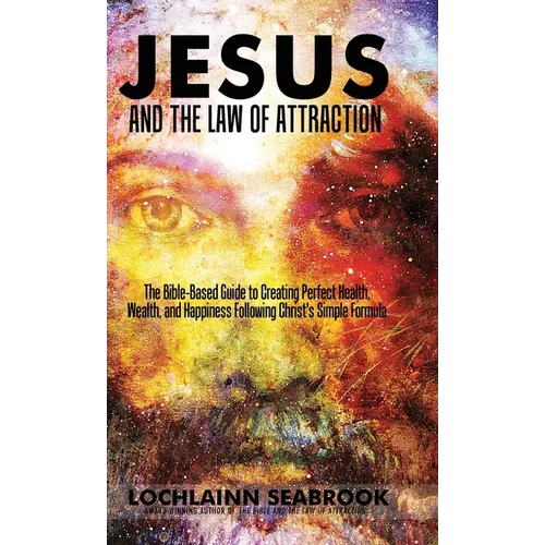 Jesus and the Law of Attraction: The Bible-Based Guide to Creating Perfect Health, Wealth, and Happiness Following Christ's Simple Formula