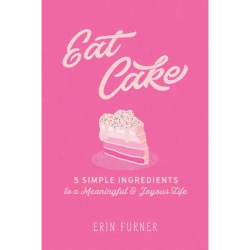 Eat Cake: 5 Simple Ingredients to a Meaningful and Joyous Life