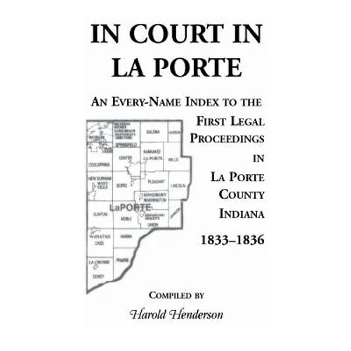 In Court in La Porte: An Every-Name Index to the First Legal Proceedings in La Porte County, Indiana, 1833-1836, Including Some Cases Heard