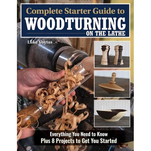 Complete Starter Guide to Woodturning on the Lathe: Everything You Need to Know Plus 8 Projects to Get You Started