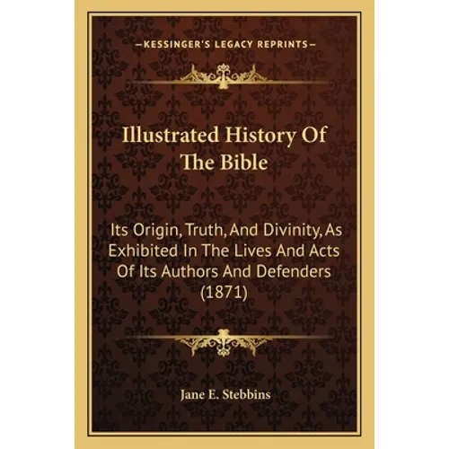 Illustrated History Of The Bible: Its Origin, Truth, And Divinity, As Exhibited In The Lives And Acts Of Its Authors And Defenders (1871)