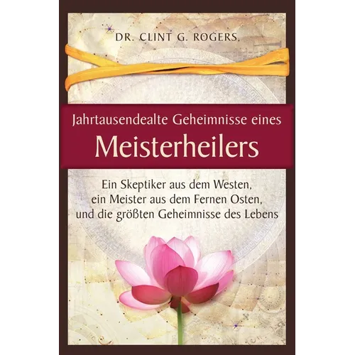 Jahrtausendealte Geheimnisse eines Meisterheilers: Ein Skeptiker aus dem Westen, ein Meister aus dem Fernen Osten, und die größten Geheimnisse des Leb