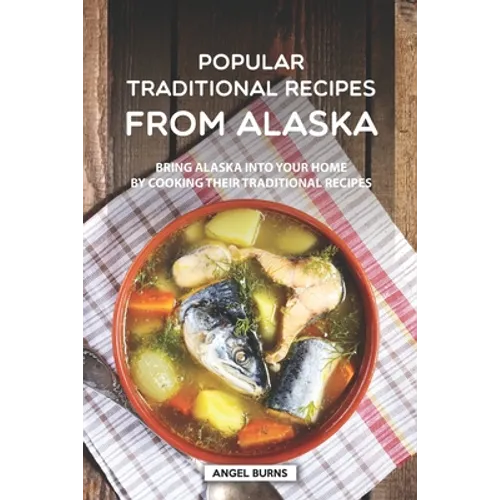 Popular Traditional Recipes from Alaska: Bring Alaska into your Home by Cooking Their Traditional Recipes