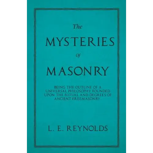 The Mysteries of Masonry - Being the Outline of a Universal Philosophy Founded Upon the Ritual and Degrees of Ancient Freemasonry.