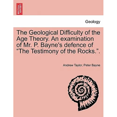 The Geological Difficulty of the Age Theory. an Examination of Mr. P. Bayne's Defence of the Testimony of the Rocks..