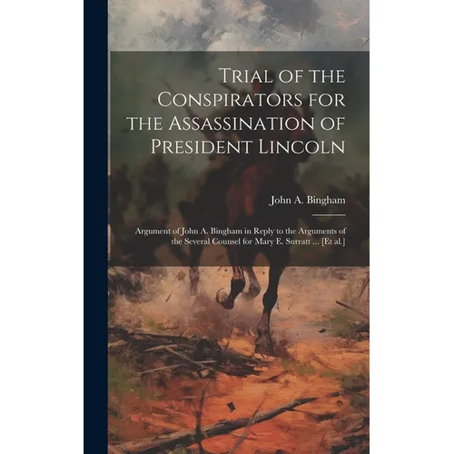 Trial of the Conspirators for the Assassination of President Lincoln: Argument of John A. Bingham in Reply to the Arguments of the Several Counsel for