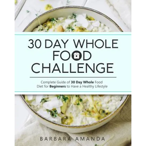 30 Day Whole Food Challenge: Complete Guide of 30 Day Whole Food Diet for Beginners to Have a Healthy Lifestyle