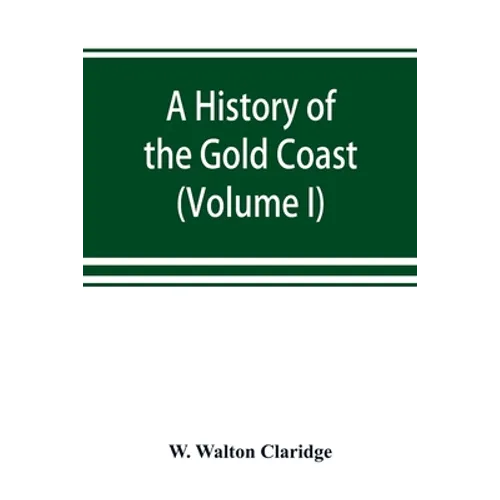 A history of the Gold Coast and Ashanti from the earliest times to the commencement of the twentieth century (Volume I)