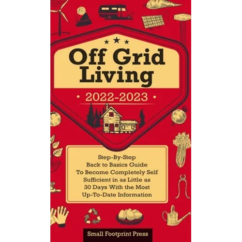 Off Grid Living 2022-2023: Step-By-Step Back to Basics Guide To Become Completely Self Sufficient in 30 Days With the Most Up-To-Date Information
