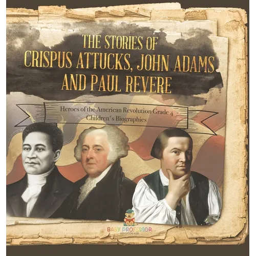 The Stories of Crispus Attucks, John Adams and Paul Revere Heroes of the American Revolution Grade 4 Children's Biographies